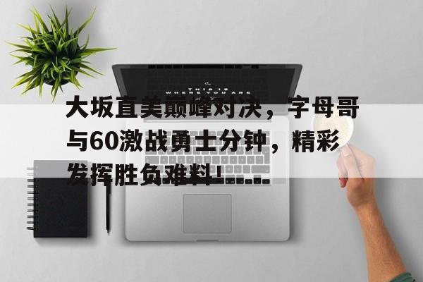  大坂直美巅峰对决，字母哥与60激战勇士分钟，精彩发挥胜负难料！